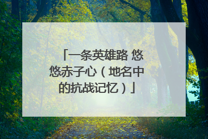 一条英雄路 悠悠赤子心（地名中的抗战记忆）