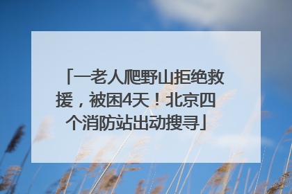 一老人爬野山拒绝救援，被困4天！北京四个消防站出动搜寻
