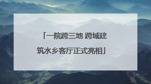 一院跨三地 跨域建筑水乡客厅正式亮相