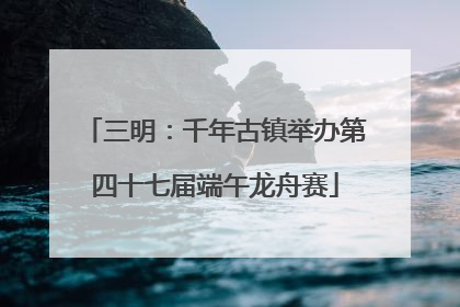 三明：千年古镇举办第四十七届端午龙舟赛