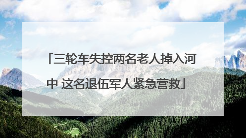 三轮车失控两名老人掉入河中 这名退伍军人紧急营救
