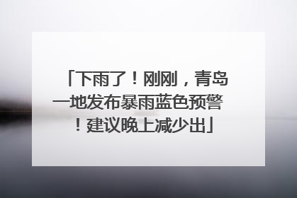 下雨了！刚刚，青岛一地发布暴雨蓝色预警！建议晚上减少出