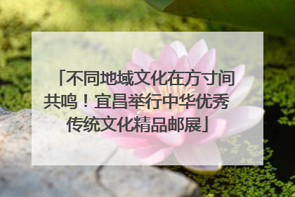 不同地域文化在方寸间共鸣！宜昌举行中华优秀传统文化精品邮展