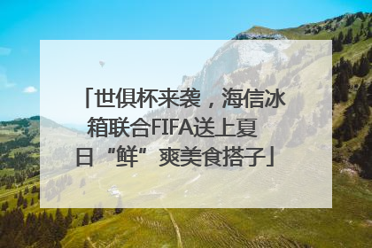 世俱杯来袭，海信冰箱联合FIFA送上夏日“鲜”爽美食搭子