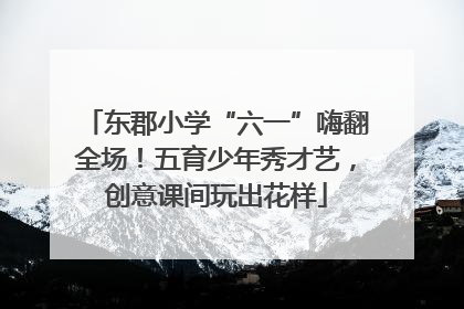 东郡小学“六一”嗨翻全场！五育少年秀才艺，创意课间玩出花样