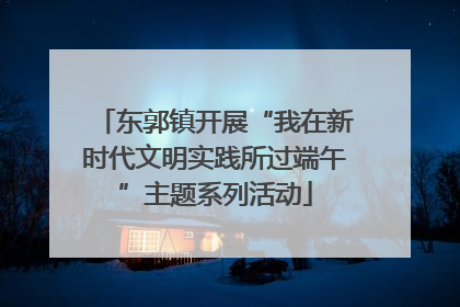东郭镇开展“我在新时代文明实践所过端午”主题系列活动
