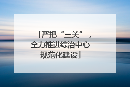 严把“三关”，全力推进综治中心规范化建设