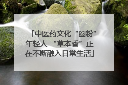 中医药文化“圈粉”年轻人 “草本香”正在不断融入日常生活