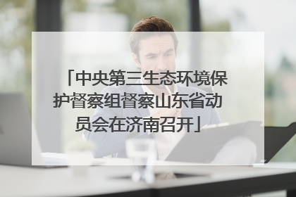 中央第三生态环境保护督察组督察山东省动员会在济南召开