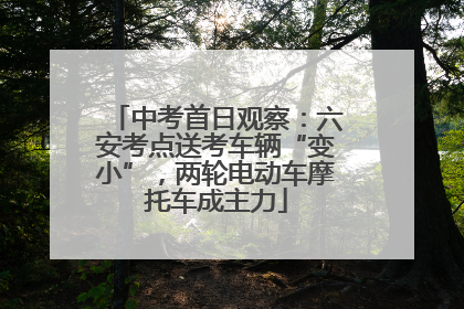中考首日观察：六安考点送考车辆“变小”，两轮电动车摩托车成主力