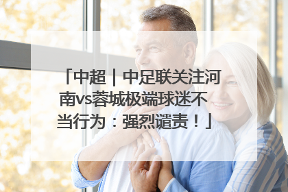 中超｜中足联关注河南vs蓉城极端球迷不当行为：强烈谴责！