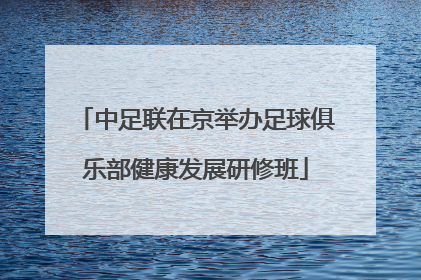 中足联在京举办足球俱乐部健康发展研修班