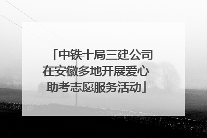 中铁十局三建公司在安徽多地开展爱心助考志愿服务活动
