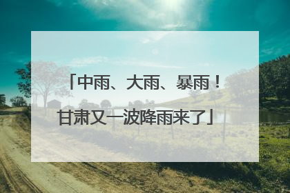 中雨、大雨、暴雨！甘肃又一波降雨来了