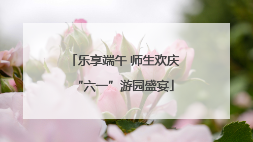 乐享端午 师生欢庆“六一”游园盛宴