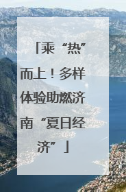 乘“热”而上！多样体验助燃济南“夏日经济”