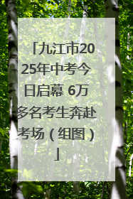 九江市2025年中考今日启幕 6万多名考生奔赴考场（组图）