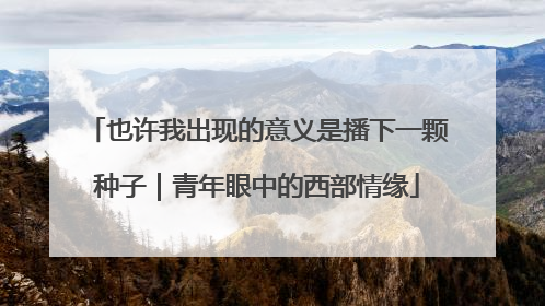 也许我出现的意义是播下一颗种子｜青年眼中的西部情缘