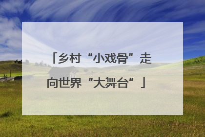 乡村“小戏骨”走向世界“大舞台”