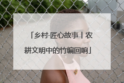 乡村·匠心故事丨农耕文明中的竹编回响