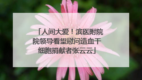 人间大爱！滨医附院院领导看望慰问造血干细胞捐献者张云云