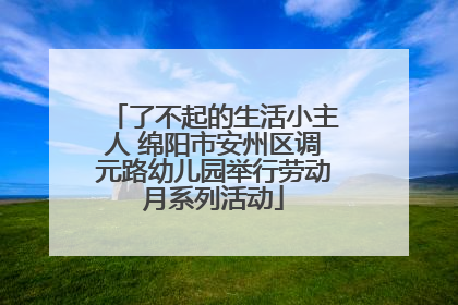 了不起的生活小主人 绵阳市安州区调元路幼儿园举行劳动月系列活动