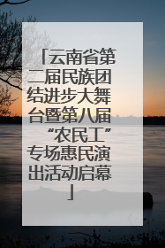 云南省第二届民族团结进步大舞台暨第八届“农民工”专场惠民演出活动启幕