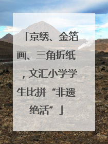 京绣、金箔画、三角折纸，文汇小学学生比拼“非遗绝活”