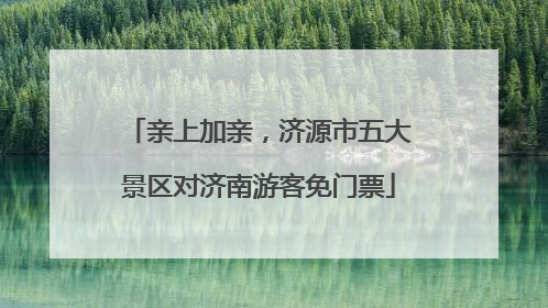亲上加亲，济源市五大景区对济南游客免门票