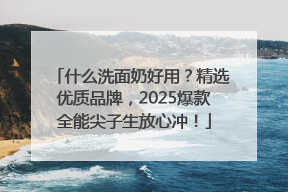 什么洗面奶好用？精选优质品牌，2025爆款全能尖子生放心冲！