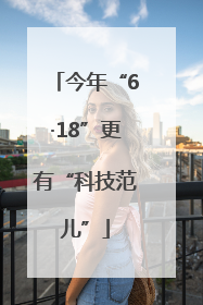 今年“6·18”更有“科技范儿”