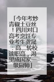 今年考炒青椒土豆丝！四川对口高考烹饪专业考生龚晟：高二转校读职高，渴望成国家一级厨师