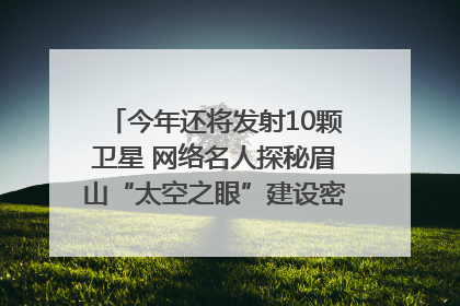 今年还将发射10颗卫星 网络名人探秘眉山“太空之眼”建设密码｜网络名人四川行