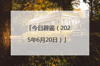 今日辟谣（2025年6月20日）