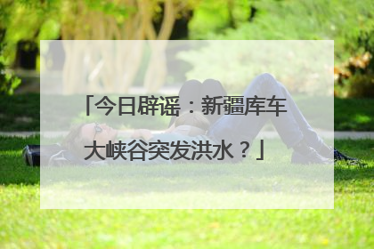 今日辟谣：新疆库车大峡谷突发洪水？