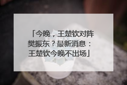 今晚，王楚钦对阵樊振东？最新消息：王楚钦今晚不出场