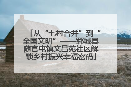 从“七村合并”到“全国文明”——郓城县随官屯镇文昌苑社区解锁乡村振兴幸福密码