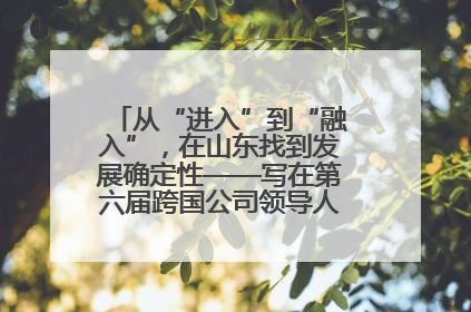 从“进入”到“融入”，在山东找到发展确定性——写在第六届跨国公司领导人青岛峰会开幕之际