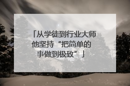 从学徒到行业大师 他坚持“把简单的事做到极致”