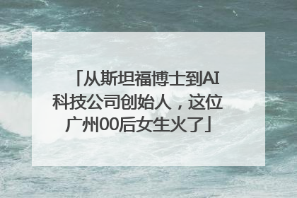 从斯坦福博士到AI科技公司创始人，这位广州00后女生火了