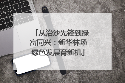 从治沙先锋到绿富同兴：新华林场绿色发展育新机