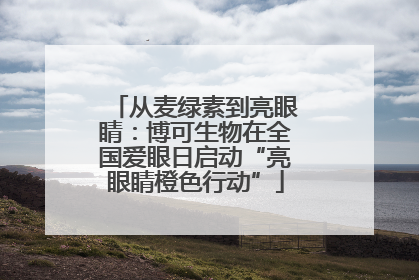 从麦绿素到亮眼睛：博可生物在全国爱眼日启动“亮眼睛橙色行动”