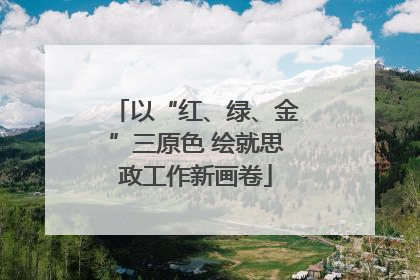 以“红、绿、金”三原色 绘就思政工作新画卷