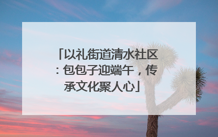 以礼街道清水社区：包包子迎端午，传承文化聚人心