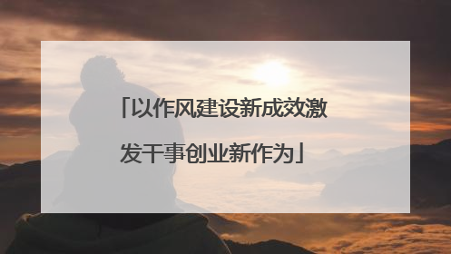以作风建设新成效激发干事创业新作为