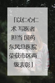 以仁心仁术 写医者担当 国药东风总医院荣获市区两级表彰