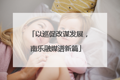 以巡促改谋发展，南乐融媒谱新篇