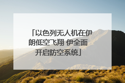 以色列无人机在伊朗低空飞翔 伊全面开启防空系统