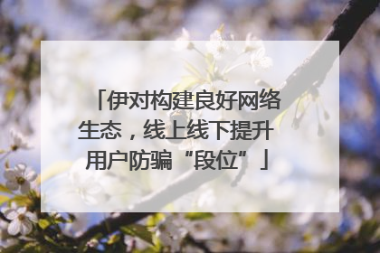 伊对构建良好网络生态，线上线下提升用户防骗“段位”