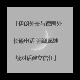 伊朗外长与德国外长通电话 强调愿继续对话建立信任
